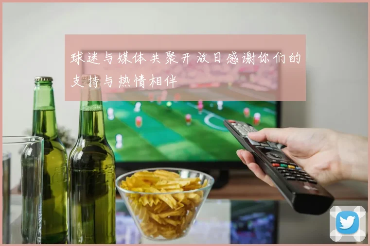 球迷与媒体共聚开放日感谢你们的支持与热情相伴