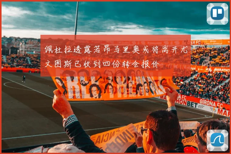 佩杜拉透露若昂马里奥或将离开尤文图斯已收到四份转会报价