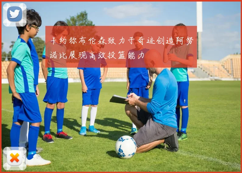 卡约称布伦森致力于奇迹创造阿努诺比展现高效投篮能力