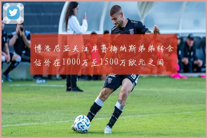博洛尼亚关注库普梅纳斯弟弟转会估价在1000万至1500万欧元之间