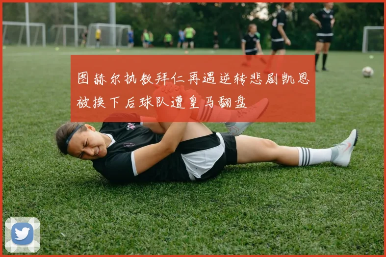 图赫尔执教拜仁再遇逆转悲剧凯恩被换下后球队遭皇马翻盘