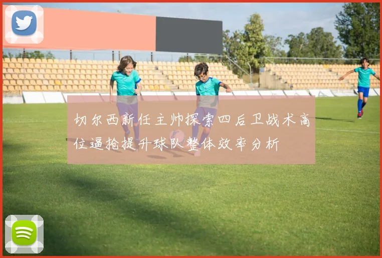 切尔西新任主帅探索四后卫战术高位逼抢提升球队整体效率分析