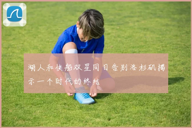 湖人和快船双星同日告别洛杉矶揭示一个时代的终结