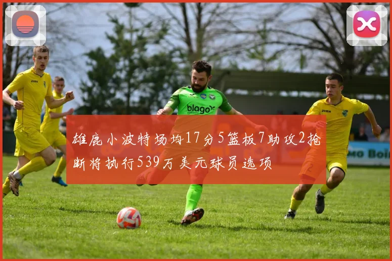 雄鹿小波特场均17分5篮板7助攻2抢断将执行539万美元球员选项