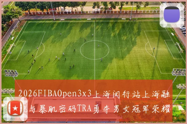 2026FIBAOpen3x3上海闵行站上海融航与暴肌密码TRA勇夺男女冠军荣耀