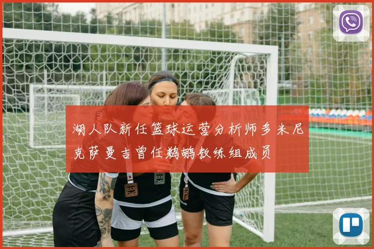 湖人队新任篮球运营分析师多米尼克萨曼吉曾任鹈鹕教练组成员