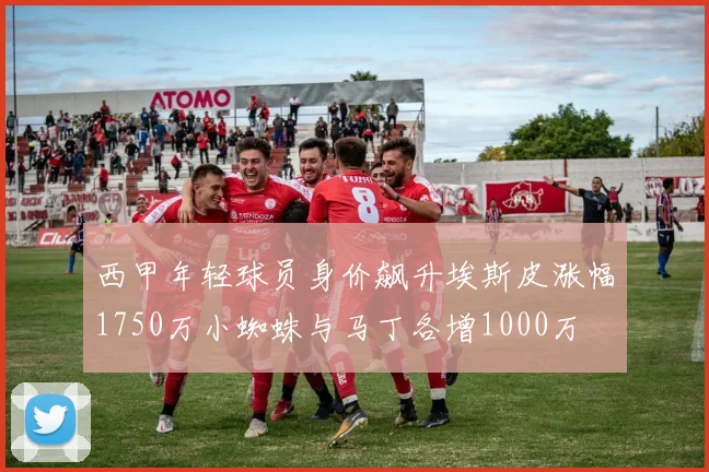 西甲年轻球员身价飙升埃斯皮涨幅1750万小蜘蛛与马丁各增1000万