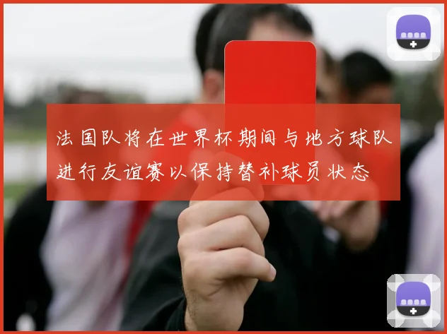 法国队将在世界杯期间与地方球队进行友谊赛以保持替补球员状态
