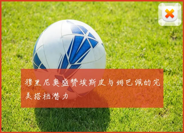 穆里尼奥盛赞埃斯皮与姆巴佩的完美搭档潜力