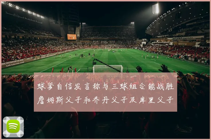 球爹自信发言称与三球组合能战胜詹姆斯父子和乔丹父子及库里父子