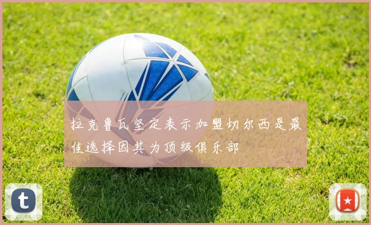 拉克鲁瓦坚定表示加盟切尔西是最佳选择因其为顶级俱乐部