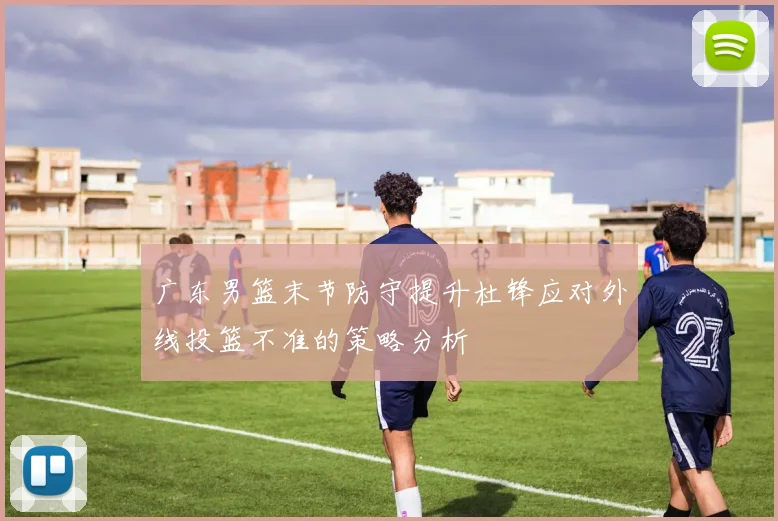 广东男篮末节防守提升杜锋应对外线投篮不准的策略分析