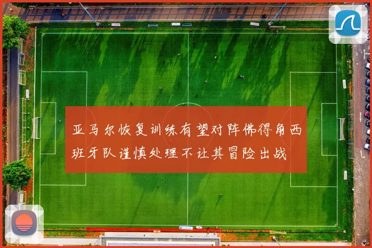 亚马尔恢复训练有望对阵佛得角西班牙队谨慎处理不让其冒险出战