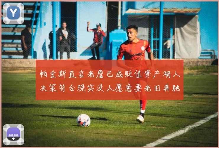 帕金斯直言老詹已成贬值资产湖人决策符合现实没人愿意要老旧奔驰